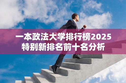 一本政法大学排行榜2025特别新排名前十名分析