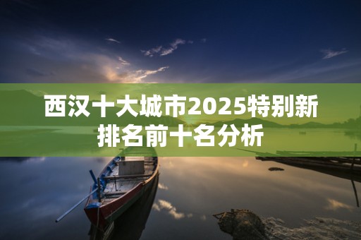 西汉十大城市2025特别新排名前十名分析