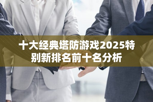 十大经典塔防游戏2025特别新排名前十名分析