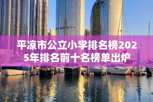 平凉市公立小学排名榜2025年排名前十名榜单出炉