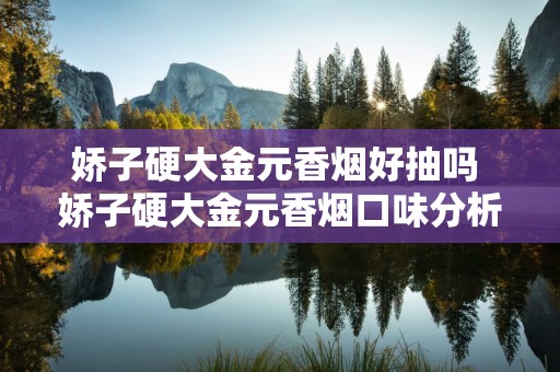 娇子硬大金元香烟好抽吗 娇子硬大金元香烟口味分析2020