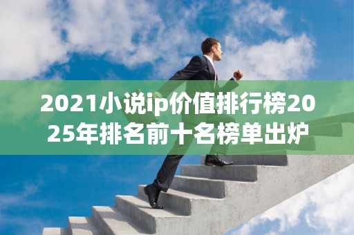 2021小说ip价值排行榜2025年排名前十名榜单出炉