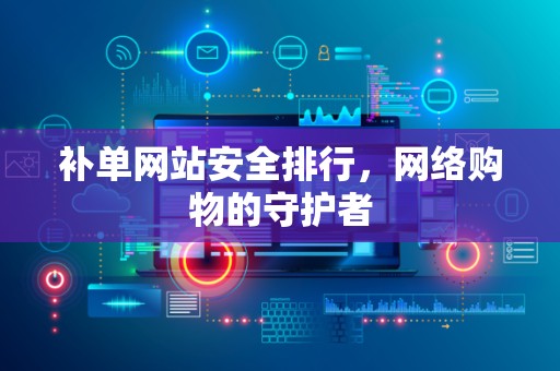 补单网站安全排行，网络购物的守护者