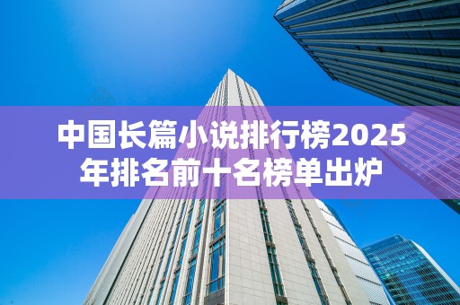 中国长篇小说排行榜2025年排名前十名榜单出炉