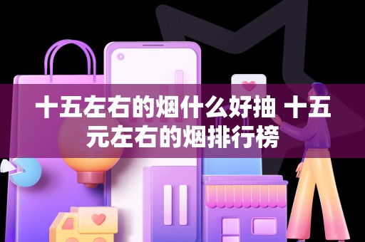 十五左右的烟什么好抽 十五元左右的烟排行榜