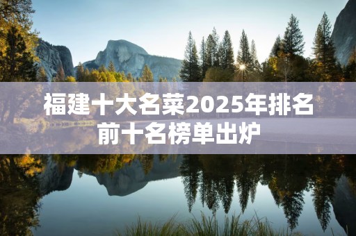 福建十大名菜2025年排名前十名榜单出炉