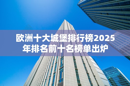 欧洲十大城堡排行榜2025年排名前十名榜单出炉