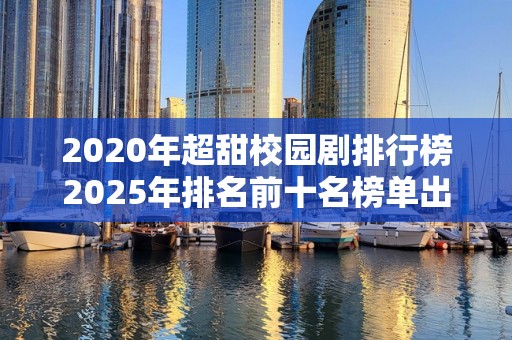 2020年超甜校园剧排行榜2025年排名前十名榜单出炉