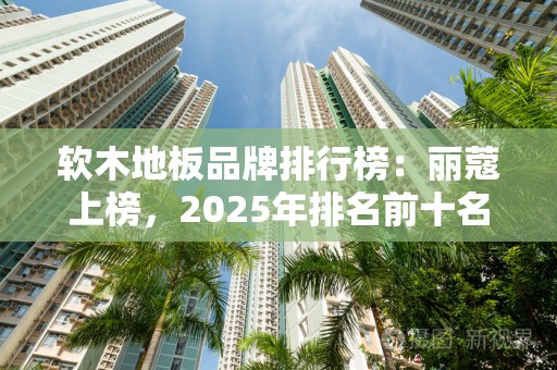 软木地板品牌排行榜：丽蔻上榜，2025年排名前十名榜单出炉