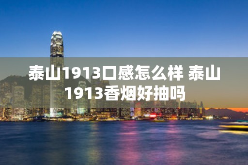 泰山1913口感怎么样 泰山1913香烟好抽吗