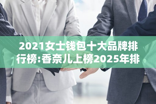 2021女士钱包十大品牌排行榜:香奈儿上榜2025年排名前十名榜单出炉