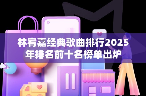 林宥嘉经典歌曲排行2025年排名前十名榜单出炉