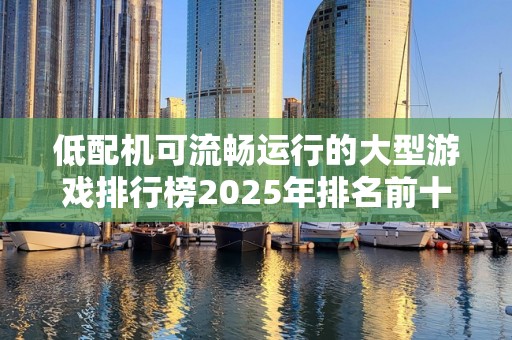 低配机可流畅运行的大型游戏排行榜2025年排名前十名榜单出炉