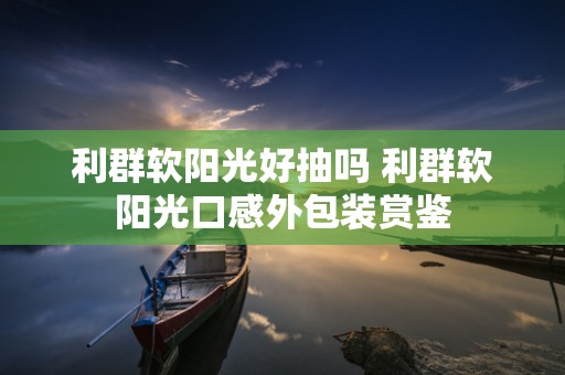 利群软阳光好抽吗 利群软阳光口感外包装赏鉴