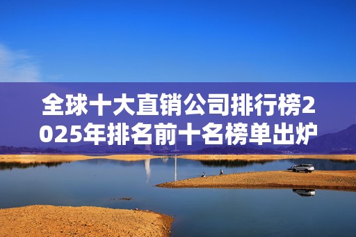 全球十大直销公司排行榜2025年排名前十名榜单出炉