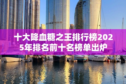 十大降血糖之王排行榜2025年排名前十名榜单出炉