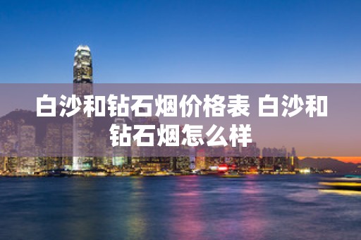 白沙和钻石烟价格表 白沙和钻石烟怎么样