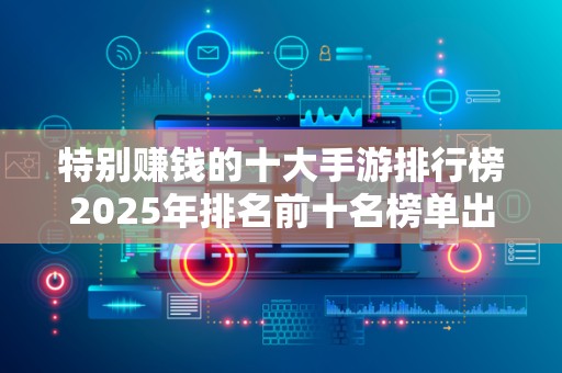 特别赚钱的十大手游排行榜2025年排名前十名榜单出炉