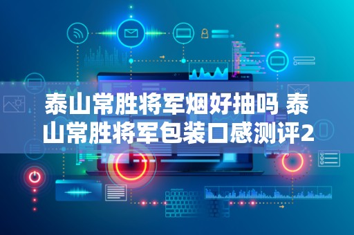 泰山常胜将军烟好抽吗 泰山常胜将军包装口感测评2020