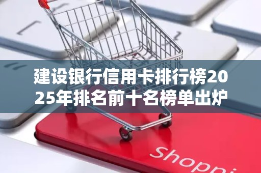 建设银行信用卡排行榜2025年排名前十名榜单出炉