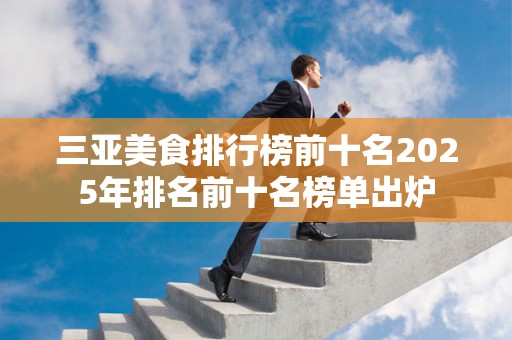 三亚美食排行榜前十名2025年排名前十名榜单出炉
