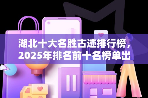 湖北十大名胜古迹排行榜，2025年排名前十名榜单出炉