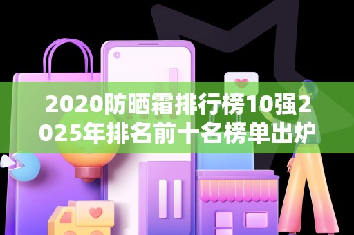 2020防晒霜排行榜10强2025年排名前十名榜单出炉