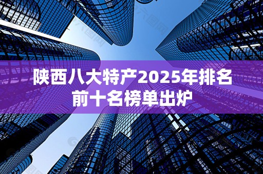 陕西八大特产2025年排名前十名榜单出炉