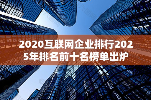 2020互联网企业排行2025年排名前十名榜单出炉