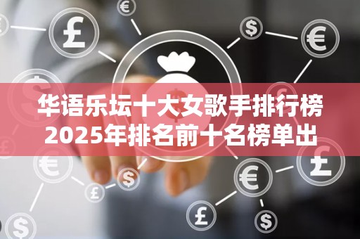华语乐坛十大女歌手排行榜2025年排名前十名榜单出炉