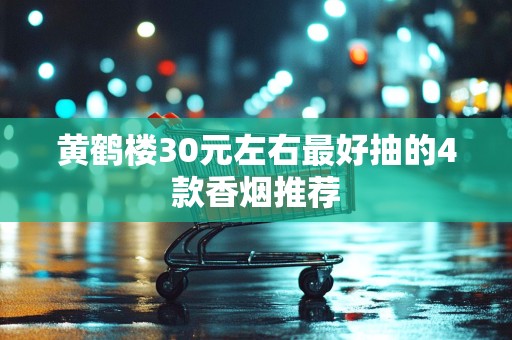黄鹤楼30元左右最好抽的4款香烟推荐