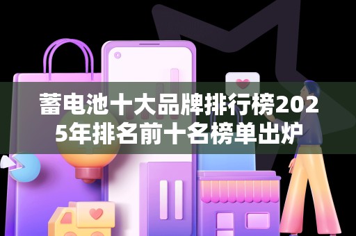 蓄电池十大品牌排行榜2025年排名前十名榜单出炉