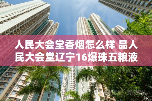 人民大会堂香烟怎么样 品人民大会堂辽宁16爆珠五粮液酒香味