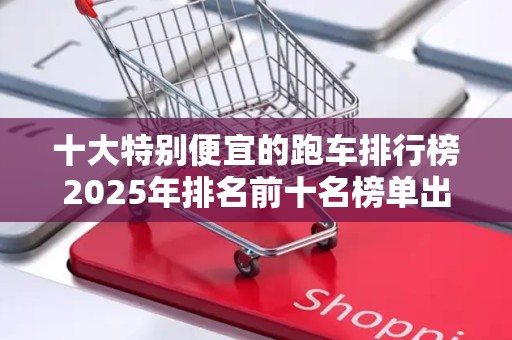 十大特别便宜的跑车排行榜2025年排名前十名榜单出炉