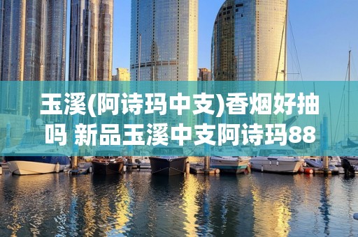 玉溪(阿诗玛中支)香烟好抽吗 新品玉溪中支阿诗玛88mm琵琶味清香纯正