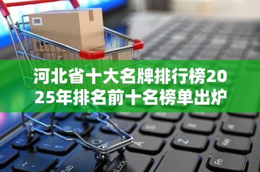 河北省十大名牌排行榜2025年排名前十名榜单出炉
