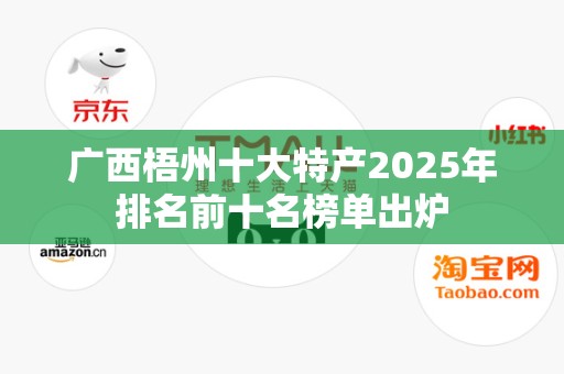 广西梧州十大特产2025年排名前十名榜单出炉
