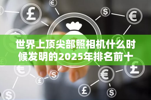世界上顶尖部照相机什么时候发明的2025年排名前十名榜单出炉