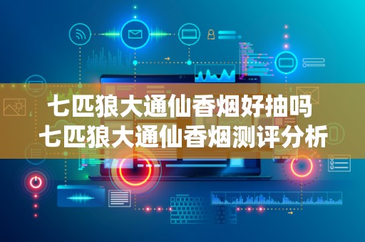 七匹狼大通仙香烟好抽吗 七匹狼大通仙香烟测评分析2021
