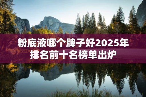 粉底液哪个牌子好2025年排名前十名榜单出炉