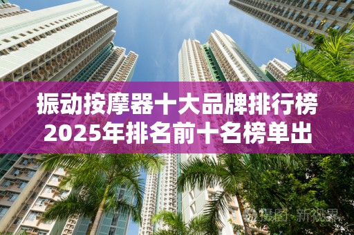 振动按摩器十大品牌排行榜2025年排名前十名榜单出炉