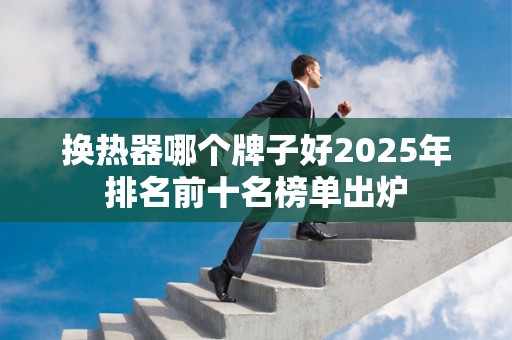 换热器哪个牌子好2025年排名前十名榜单出炉