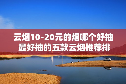 云烟10-20元的烟哪个好抽 最好抽的五款云烟推荐排行