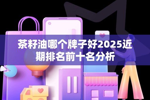 茶籽油哪个牌子好2025近期排名前十名分析