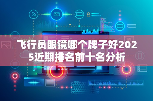飞行员眼镜哪个牌子好2025近期排名前十名分析