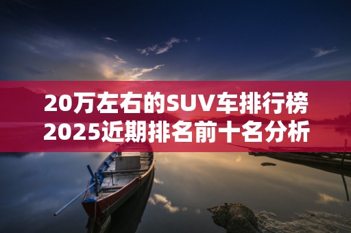 20万左右的SUV车排行榜2025近期排名前十名分析
