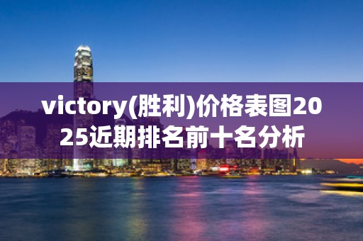victory(胜利)价格表图2025近期排名前十名分析