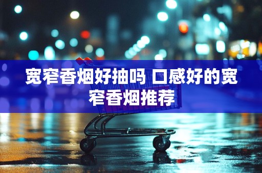 宽窄香烟好抽吗 口感好的宽窄香烟推荐