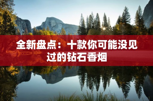 全新盘点：十款你可能没见过的钻石香烟