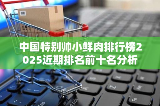 中国特别帅小鲜肉排行榜2025近期排名前十名分析